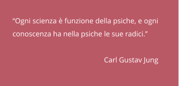 “Ogni scienza è funzione della psiche, e ogni conoscenza ha nella psiche le sue radici.”                                                       Carl Gustav Jung